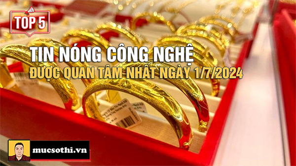 Top 5 tin CÔNG NGHỆ HOT NHẤT được quan tâm ngày 1/7/2024 - mucsothi.com.vn