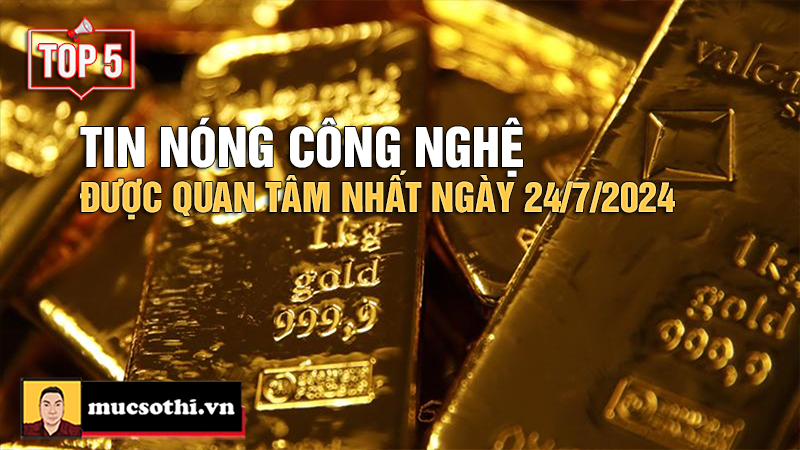 Top 5 tin CÔNG NGHỆ HOT NHẤT được quan tâm ngày 24/7/2024