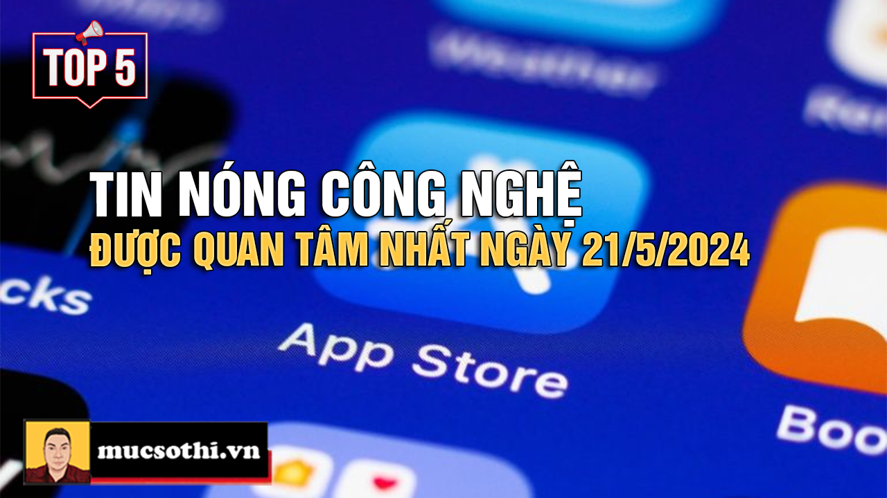 Top 5 tin CÔNG NGHỆ HOT NHẤT được quan tâm ngày 21/5/2024 - mucsothi.com.vn