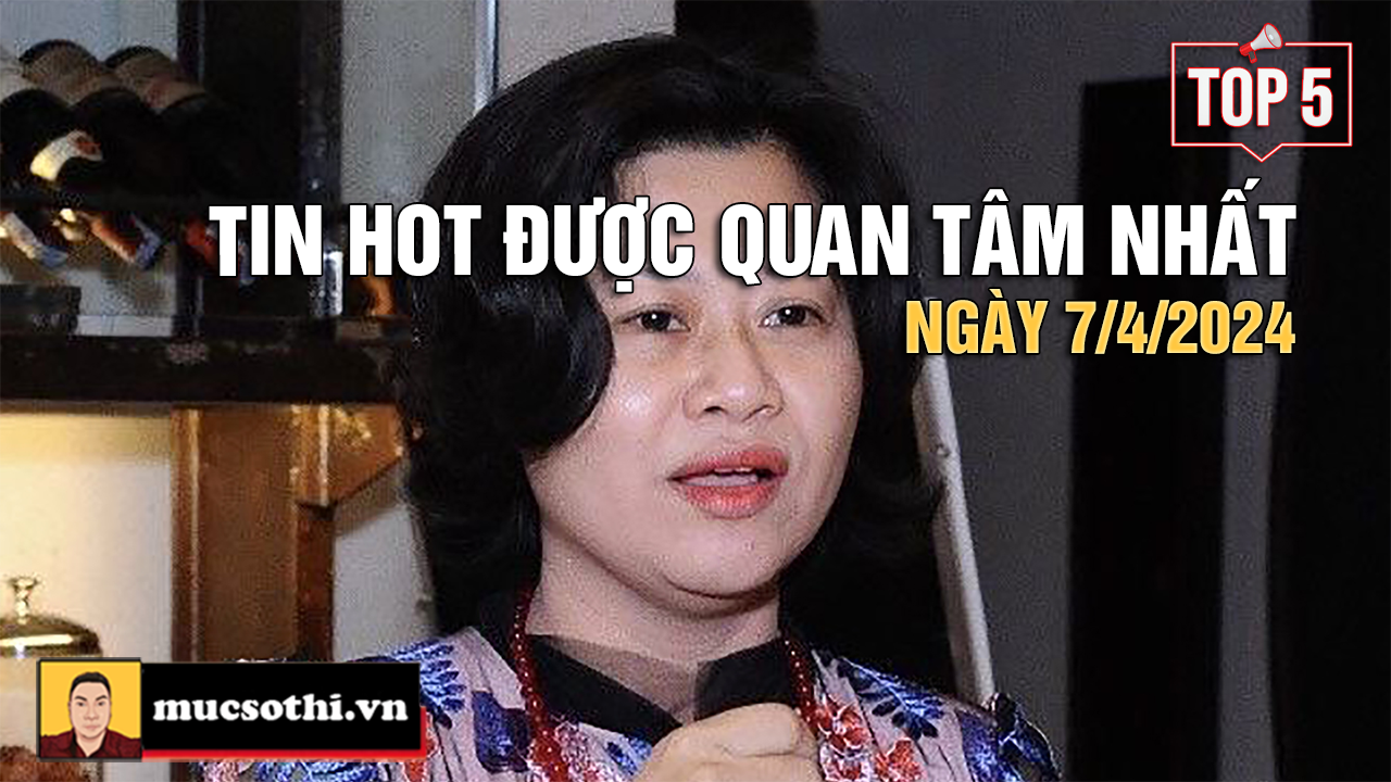 Top 5 tin HOT được quan tâm nhất ngày 7/4/2024 - mucsothi.com.vn