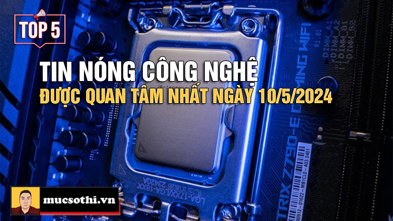 Top 5 tin CÔNG NGHỆ HOT NHẤT được quan tâm ngày 10/5/2024 - mucsothi.com.vn