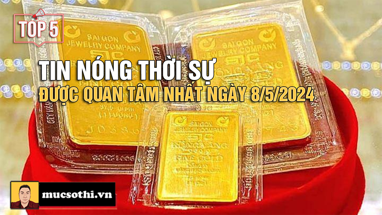 Top 5 tin THỜI SỰ HOT NHẤT được quan tâm ngày 8/5/2024 - mucsothi.com.vn