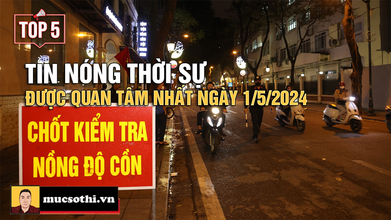 Top 5 tin THỜI SỰ HOT NHẤT được quan tâm ngày 1/5/2024 - mucsothi.com.vn