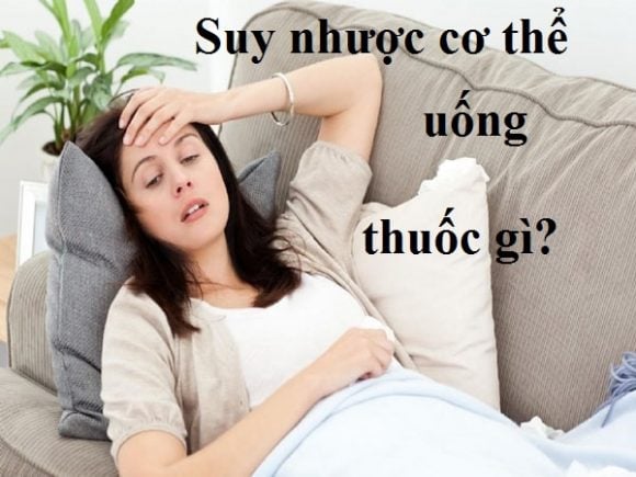 Người Bị Suy Nhược Cơ Thể Nên Uống Thuốc Gì Nhanh Khỏi?