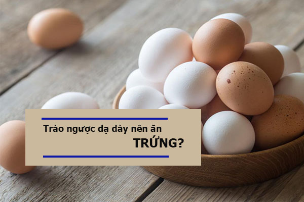 Trào Ngược Dạ Dày Có Nên Ăn Trứng Không?