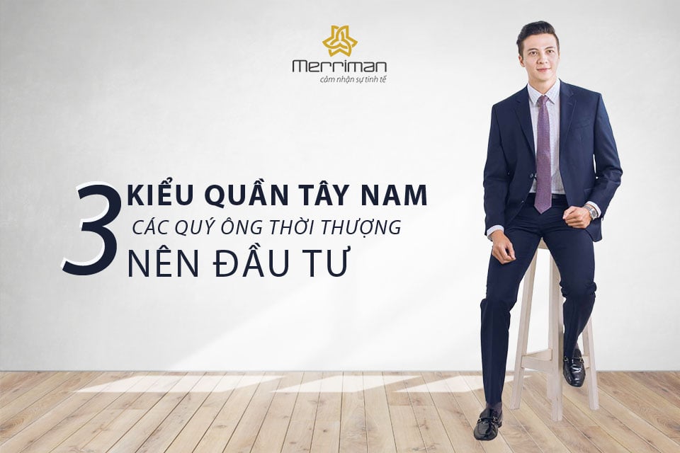 3 KIỂU QUẦN TÂY NAM ĐẸP NHẤT MÀ CÁC QUÝ ÔNG THỜI THƯỢNG NÊN ĐẦU TƯ