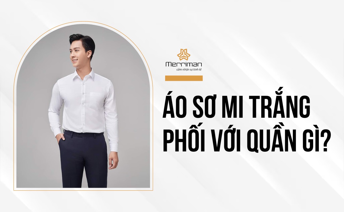 Diện đẹp cùng Merriman - Áo sơ mi trắng phối với quần gì?