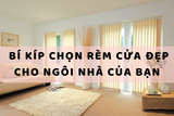 BÍ KÍP CHỌN RÈM CỬA ĐẸP NHẤT CHO NGÔI NHÀ CỦA BẠN