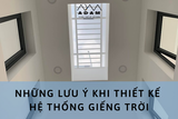 NHỮNG LƯU Ý KHI THIẾT KẾ HỆ THỐNG GIẾNG TRỜI