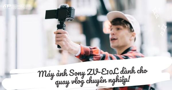 Máy ảnh Sony ZV-E10L với ống kính rời dành cho quay vlog chuyên nghiệp!