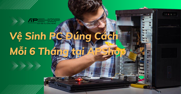 Top 5 Lợi Ích Khi Vệ Sinh PC Đúng Cách Mỗi 6 Tháng tại ApShop