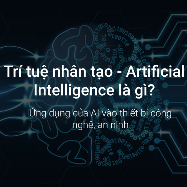 AI (Artificial Intelligence) - Trí thông minh nhân tạo là gì? Ứng dụng của AI trong thiết bị công nghệ, an ninh