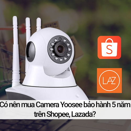 Có nên mua camera Yoosee bảo hành 5 năm trên Shopee, Lazada?