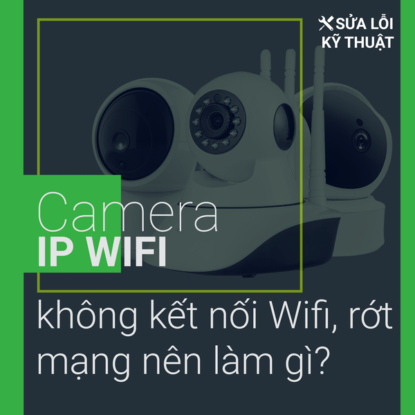 Camera IP Wifi không dây mất kết nối nên làm gì? Cách sửa lỗi kết nối của Camera quan sát