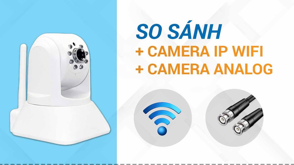 So sánh Camera Wifi không dây với Camera Analog có dây, nên chọn loại nào?