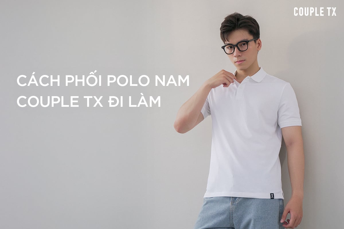 CÁCH PHỐI ÁO POLO NAM COUPLE TX ĐI LÀM