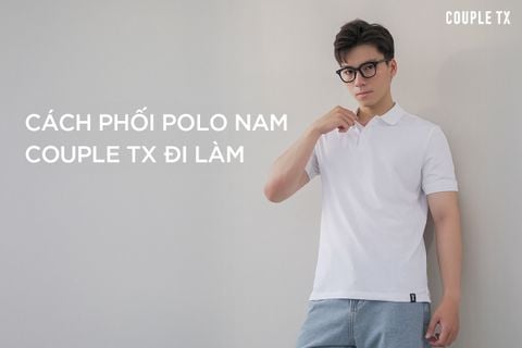 CÁCH PHỐI ÁO POLO NAM COUPLE TX ĐI LÀM