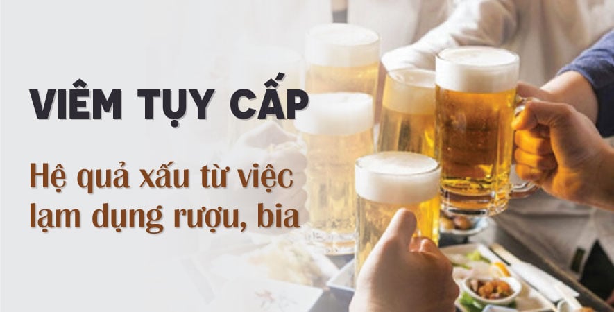 VIÊM TỤY CẤP, HỆ QUẢ XẤU TỪ VIỆC LẠM DỤNG RƯỢU, BIA