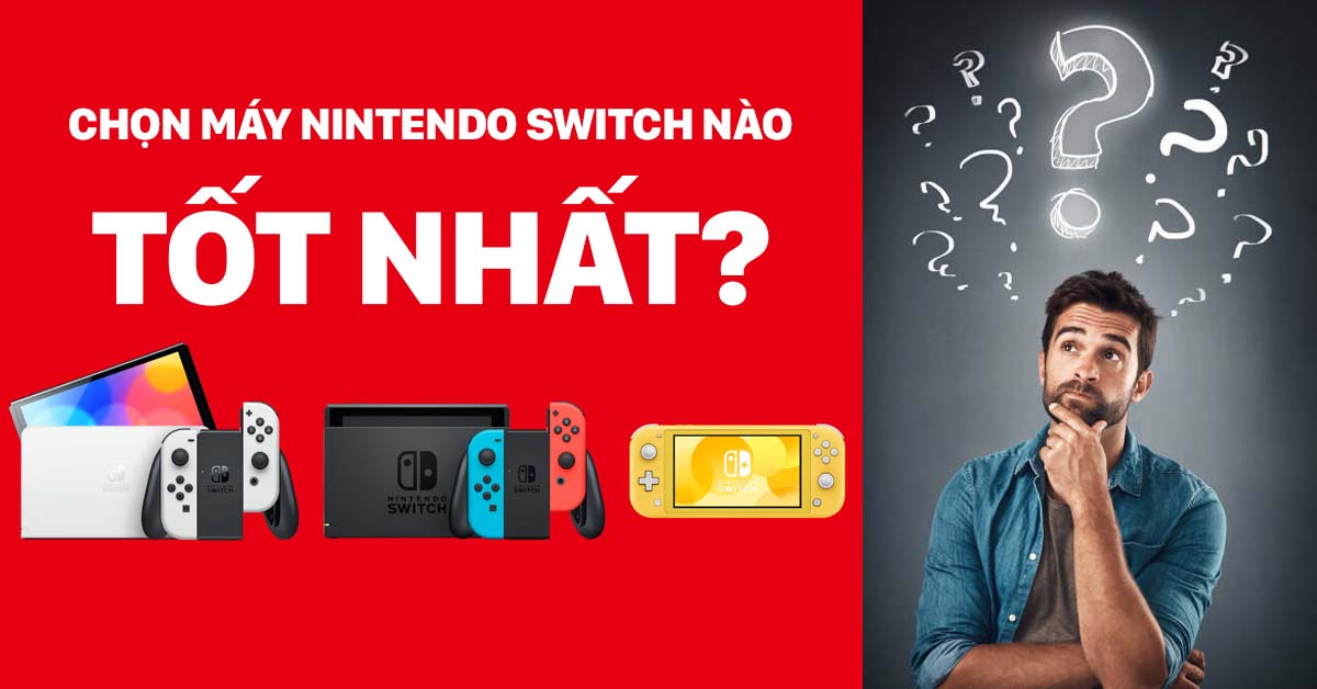 Chưa biết chọn dòng máy Nintendo Switch nào, thì hãy xem ngay bài viết này