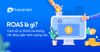 ROAS là gì? Cách tối ưu ROAS mà không cần tăng ngân sách quảng cáo
