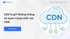 CDN là gì? Những thông tin quan trọng nhất của CDN
