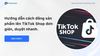 Hướng dẫn cách đăng sản phẩm lên TikTok Shop đơn giản, duyệt nhanh.
