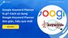 Google Keyword Planner là gì? Cách sử dụng đơn giản, hiệu quả nhất