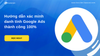 Hướng dẫn cách xác minh nhà quảng cáo Google Ads thành công đầy đủ chi tiết
