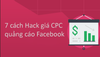 7 cách hack quảng cáo facebook để đạt được CPC rẻ nhất