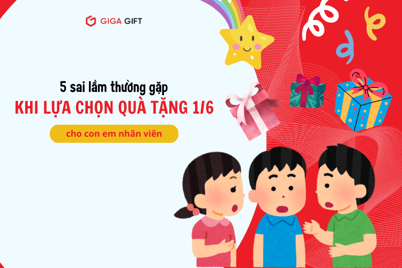5 Sai Lầm Thường Gặp Khi Lựa Chọn Quà Tặng 1/6 Cho Con Em CBNV Và Cách Tránh