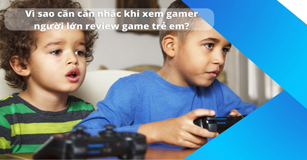 Vì sao cần cân nhắc khi xem gamer người lớn review game trẻ em?