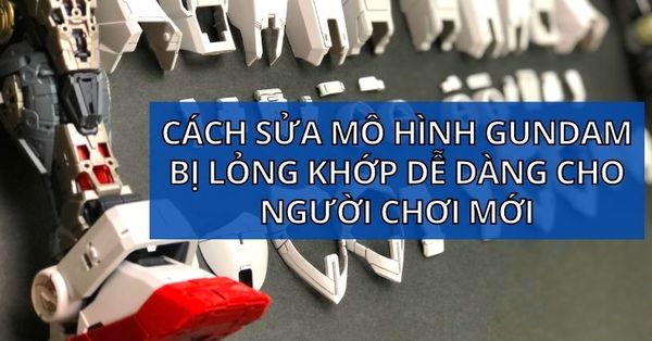 Cách sửa mô hình Gundam bị lỏng khớp dễ dàng cho người chơi mới