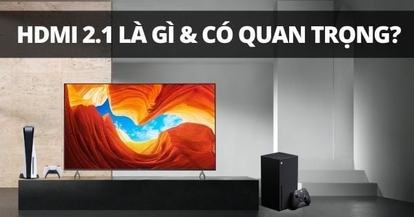 HDMI 2.1 là gì & nó có quan trọng không khi bạn xài PS5, Xbox Series X?