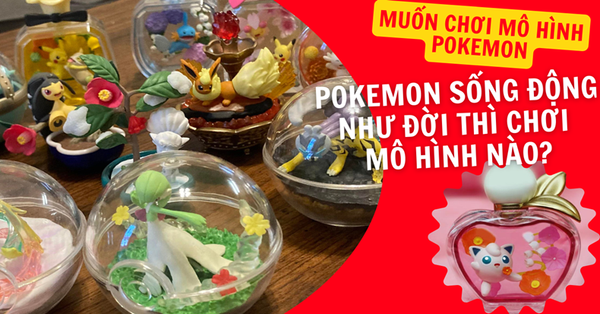 Muốn chơi mô hình Pokemon nhưng phải là Pokemon sống động như đời thật thì chơi mô hình nào?