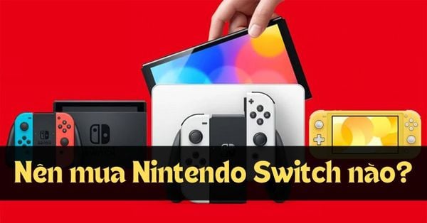 Nên mua Nintendo Switch nào phù hợp với bạn nhất?