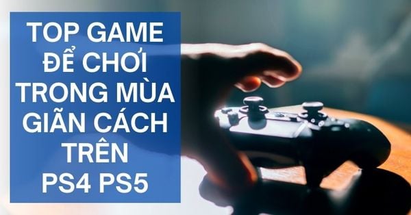 Top 5 game chơi trong mùa giãn cách cực hay cho game thủ trên P5 PS4