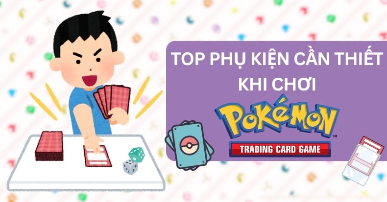 Top phụ kiện cho thẻ bài TCG cần thiết khi chơi Pokemon Trading Card Game