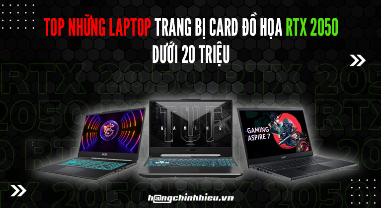 TOP NHỮNG LAPTOP TRANG BỊ CARD ĐỒ HỌA RTX 2050 DƯỚI 20 TRIỆU.