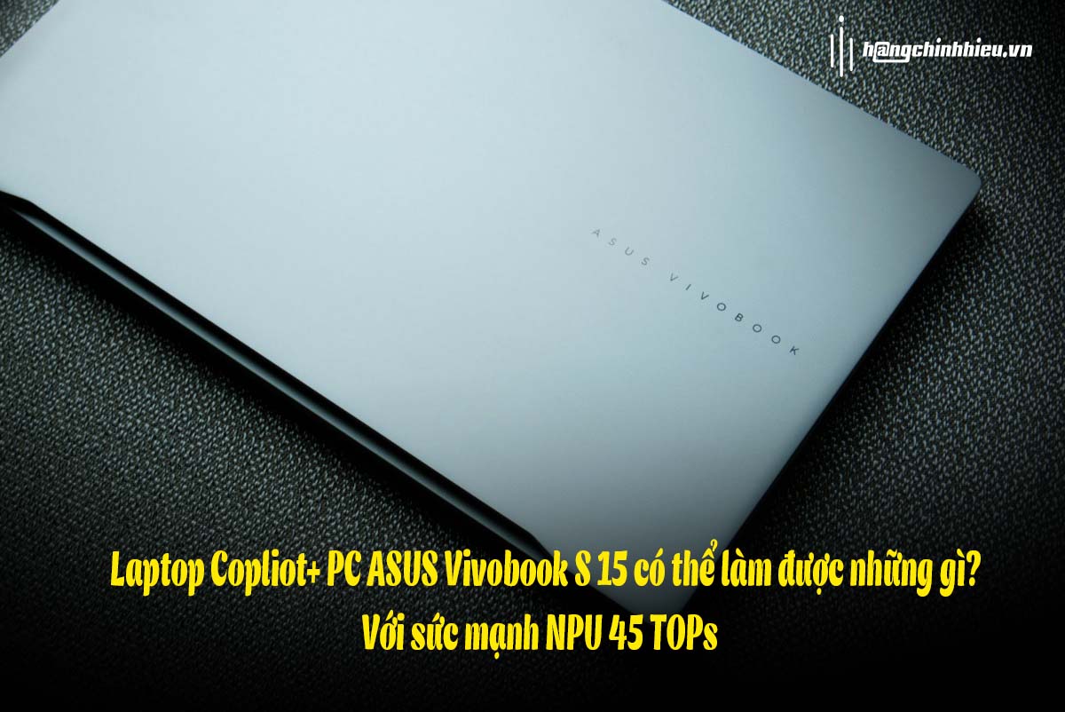 Với sức mạnh NPU 45 TOPs – Laptop Copliot+ PC ASUS Vivobook S 15 có thể làm được những gì?