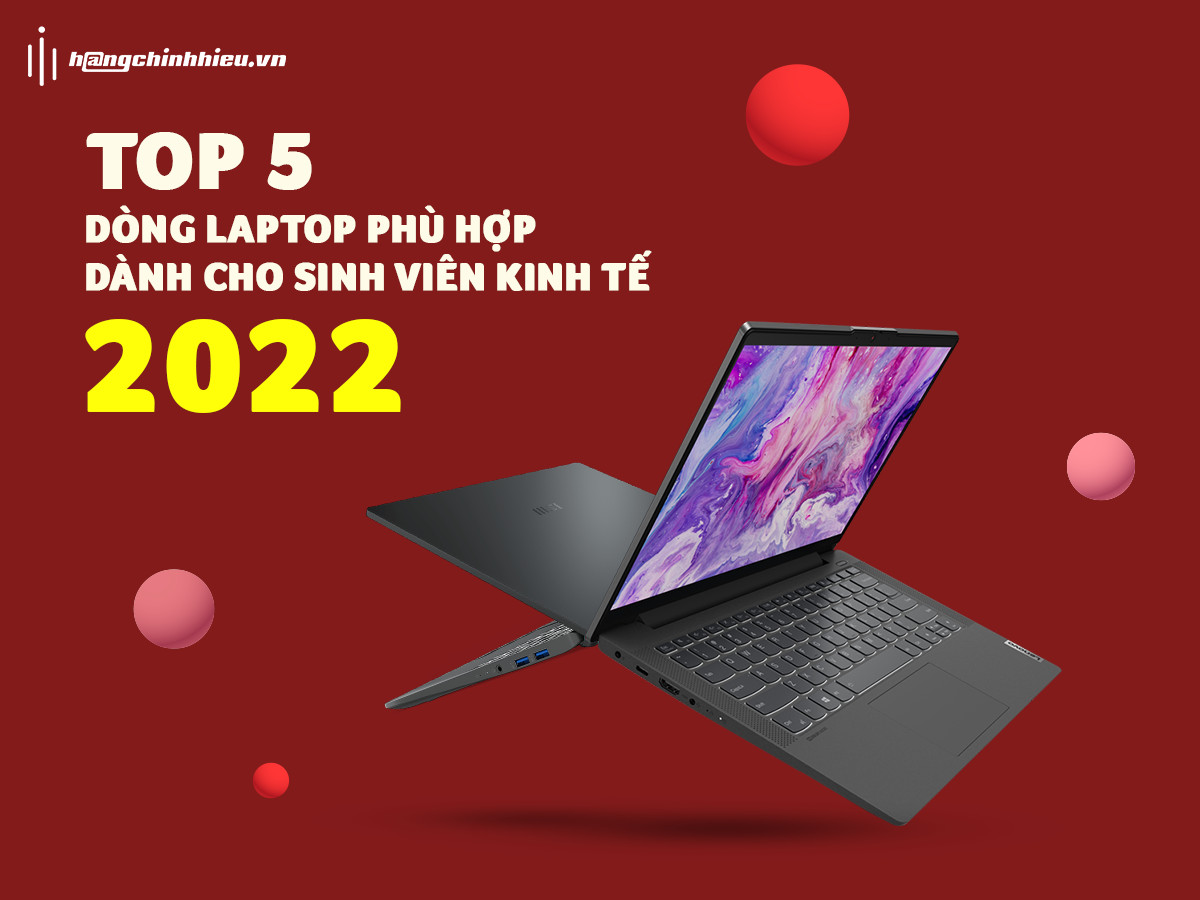 TOP 5 NHỮNG DÒNG LAPTOP PHÙ HỢP DÀNH CHO SINH VIÊN KINH TẾ 2022.