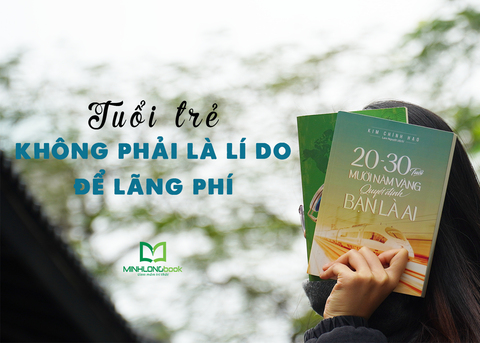 TUỔI TRẺ KHÔNG PHẢI LÀ LÍ DO ĐỂ LÃNG PHÍ THỜI GIAN