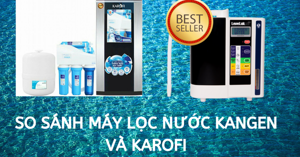 So sánh giữa máy lọc nước Kangen và máy lọc nước Karofi