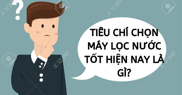 Tiêu chí chọn máy lọc nước tốt nhất hiện nay