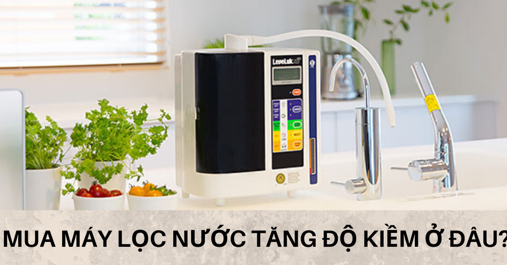 Mua máy lọc nước tăng độ kiềm ở đâu tốt nhất?