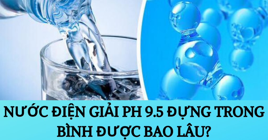 Nước điện giải pH 9.5 đựng trong bình được bao lâu?