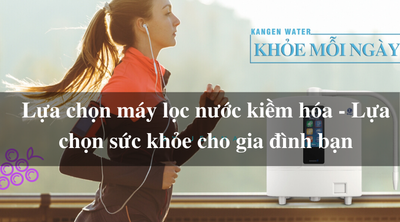 Lựa chọn máy lọc nước kiềm hóa - Lựa chọn sức khỏe cho gia đình bạn