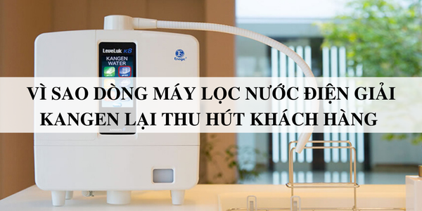 Vì sao dòng máy lọc nước điện giải kangen lại thu hút khách hàng trên thị trường đến vậy