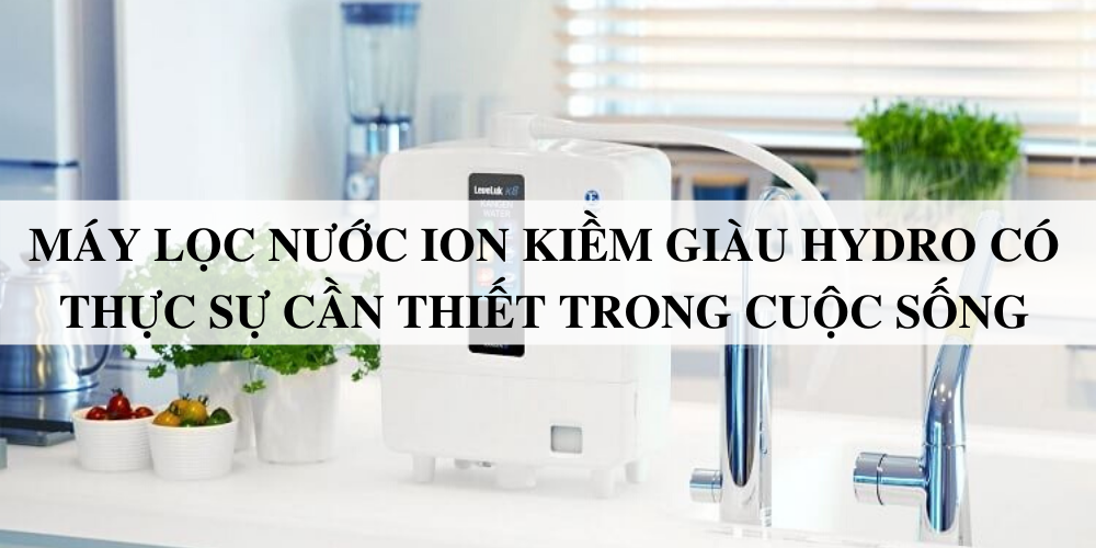 Máy lọc nước ion kiềm giàu hydro có thực sự cần thiết trong cuộc sống