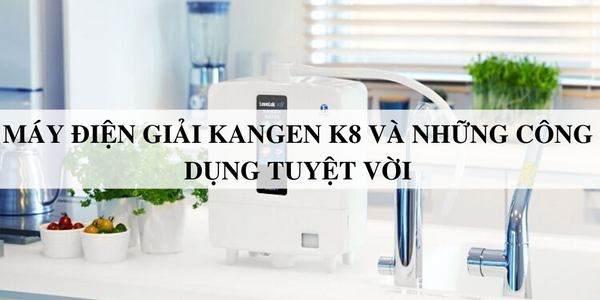Máy điện giải Kangen K8 và những công dụng tuyệt vời