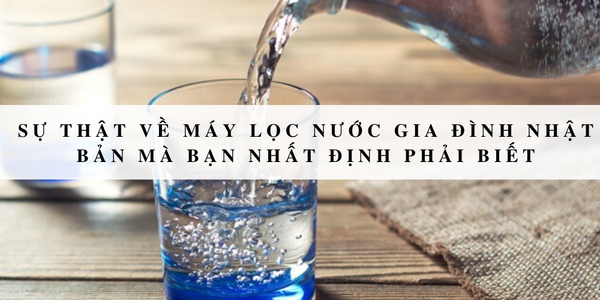Sự thật về máy lọc nước gia đình Nhật Bản mà bạn nhất định phải biết
